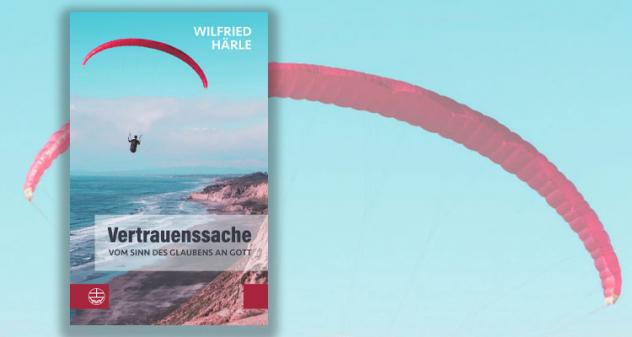 Eine Leseprobe aus »Vertrauenssache. Vom Sinn des Glaubens an Gott«, dem neuen Buch von Wilfried Härle